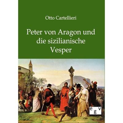Peter von Aragon und die sizilianische Vesper, Taschenbuch von Otto Cartellieri, Europäischer Geschichtsverlag, 978-3-86382-584-3