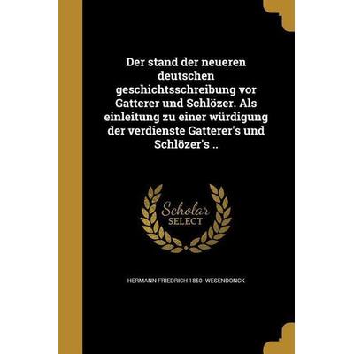 Der stand der neueren deutschen geschichtsschreibung vor Gatterer und Schlözer. Als einleitung zu einer würdigung der verdienste Gatterer's und