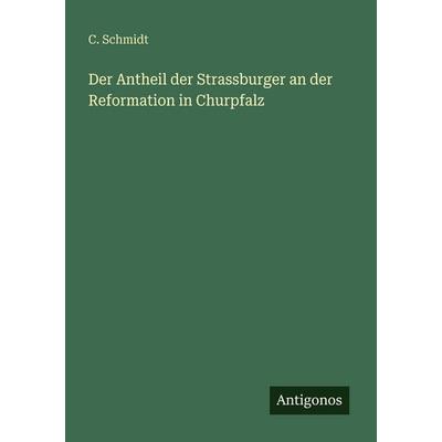 Der Antheil der Strassburger an der Reformation in Churpfalz, Taschenbuch von C. Schmidt, Antigonos Verlag, 978-3-563-95228-3