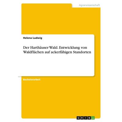 Der Harthäuser Wald. Entwicklung von Waldflächen auf ackerfähigen Standorten, Taschenbuch von Helena Ludwig, GRIN, 978-3-668-27227-9