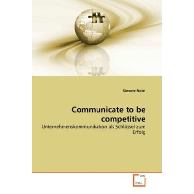Noiel, S: Communicate to be competitive, Taschenbuch von Simone Noiel, VDM, 978-3-639-30802-0