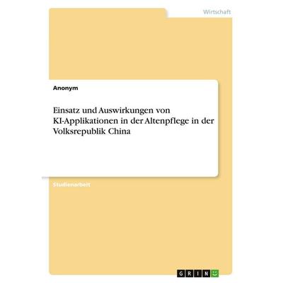 Einsatz und Auswirkungen von KI-Applikationen in der Altenpflege in der Volksrepublik China, Taschenbuch von Anonymous, GRIN, 978-3-346-61236-6