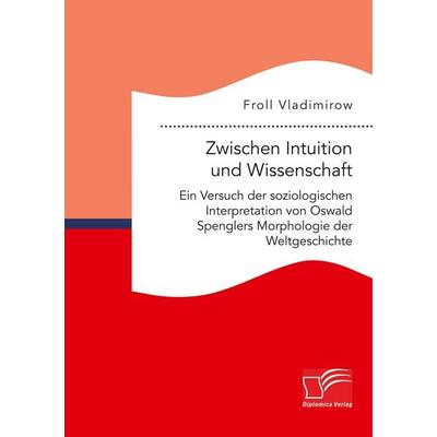 Zwischen Intuition und Wissenschaft. Ein Versuch der soziologischen Interpretation von Oswald Spenglers Morphologie der Weltgeschichte, Taschenbuch