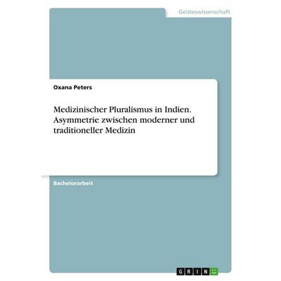 Medizinischer Pluralismus in Indien. Asymmetrie zwischen moderner und traditioneller Medizin, Taschenbuch von Oxana Peters, GRIN, 978-3-389-07963-8