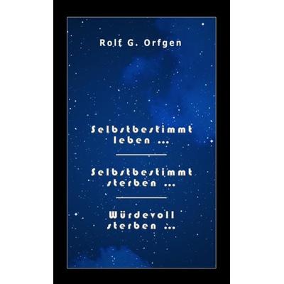 Selbstbestimmt leben... /Selbstbestimmt sterben... /Würdevoll sterben..., Taschenbuch von Rolf G. Orfgen, Rolf G. Orfgen, 978-3-9820441-1-8