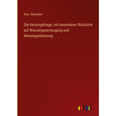 Die Heizungsfrage, mit besonderer Rücksicht auf Wassergaserzeugung und Wassergasheizung, Gebundene Ausgabe von Alex. Naumann, Outlook,