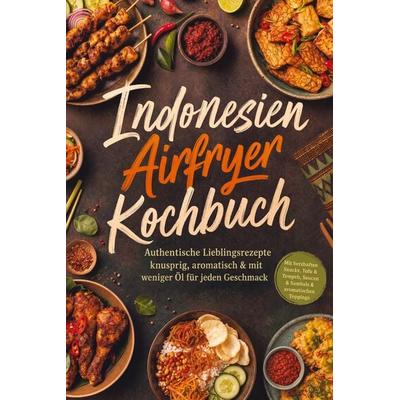 Indonesien Airfryer Kochbuch: Authentische Lieblingsrezepte – knusprig, aromatisch & mit weniger Öl für jeden Geschmack. Mit herzhaften Snacks, Tofu &