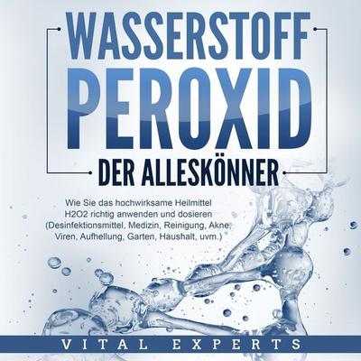 WASSERSTOFFPEROXID - Der Alleskönner: Wie Sie das hochwirksame Heilmittel H2O2 richtig anwenden und dosieren - Desinfektionsmittel, Medizin,