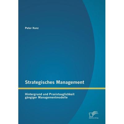 Strategisches Management: Hintergrund und Praxistauglichkeit gängiger Managementmodelle, Taschenbuch von Peter Konz, Diplomica Verlag GmbH,