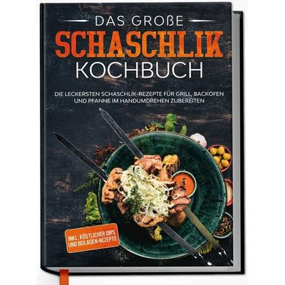 Das große Schaschlik Kochbuch: Die leckersten Schaschlik-Rezepte für Grill, Backofen und Pfanne im Handumdrehen zubereiten | inkl. köstlicher Dips und