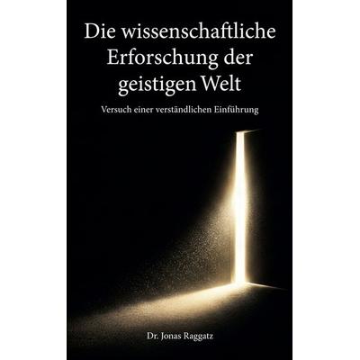 Die wissenschaftliche Erforschung der geistigen Welt, Taschenbuch von Jonas Raggatz, BoD – Books on Demand, 978-3-696-38502-6