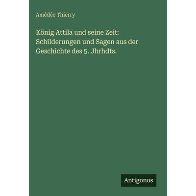König Attila und seine Zeit: Schilderungen und Sagen aus der Geschichte des 5. Jhrhdts., Gebundene Ausgabe von Amédée Thierry, Antigonos Verlag,
