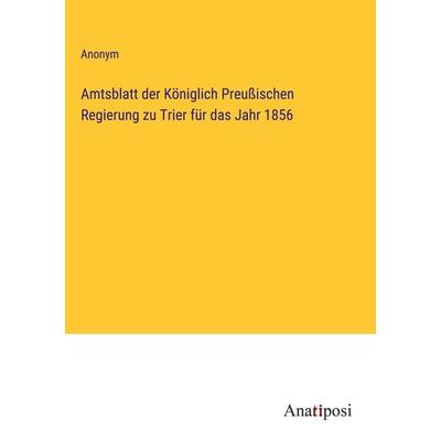 Amtsblatt der Königlich Preußischen Regierung zu Trier für das Jahr 1856, Gebundene Ausgabe von Anonym, Anatiposi Verlag, 978-3-382-00241-1