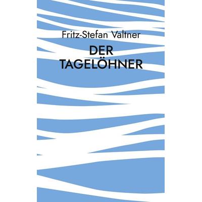 Der Tagelöhner, Taschenbuch von Fritz-Stefan Valtner, BoD – Books on Demand, 978-3-695-10417-8