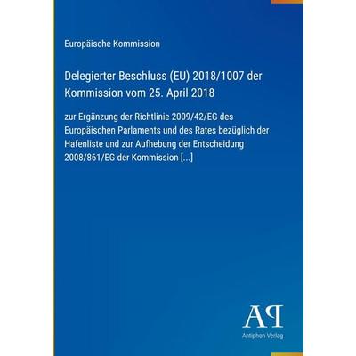 Delegierter Beschluss (EU) 2018/1007 der Kommission vom 25. April 2018, Gebundene Ausgabe von Europäische Kommission, Antiphon Verlag,
