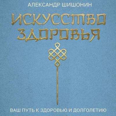 Iskusstvo zdorovya. Vash put k zdorovyu i dolgoletiyu - Alexander Shishonin, Audio, 9785171874605