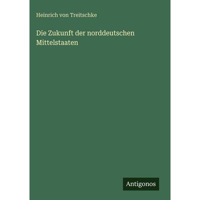 Die Zukunft der norddeutschen Mittelstaaten, Gebundene Ausgabe von Heinrich Treitschke, Antigonos Verlag, 978-3-386-37206-0
