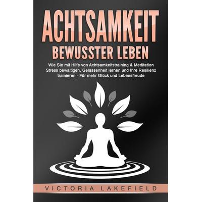 ACHTSAMKEIT - Bewusster leben: Wie Sie mit Hilfe von Achtsamkeitstraining & Meditation Stress bewältigen, Gelassenheit lernen und Ihre Resilienz