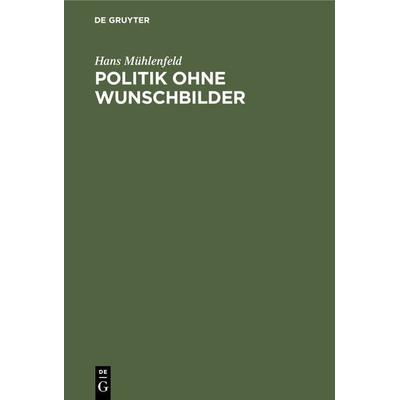 Politik ohne Wunschbilder, Gebundene Ausgabe von Hans Mühlenfeld, De Gruyter Oldenbourg, 978-3-486-77884-7