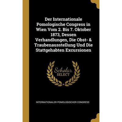 Der Internationale Pomologische Congress in Wien Vom 2. Bis 7. Oktober 1873, Dessen Verhandlungen, Die Obst- & Traubenausstellung Und Die