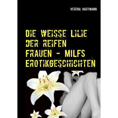 Die weisse Lilie der reifen Frauen - MILFS Erotikgeschichten, Taschenbuch von Verena Hartmann, BoD – Books on Demand, 978-3-7357-4345-9