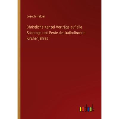 Christliche Kanzel-Vorträge auf alle Sonntage und Feste des katholischen Kirchenjahres, Taschenbuch von Joseph Halder, Outlook, 978-3-368-46422-6