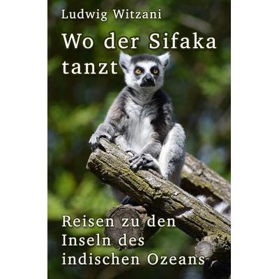 Weltreisen / Wo der Sifaka tanzt, Taschenbuch von Ludwig Witzani, Epubli, 978-3-8190-9854-3