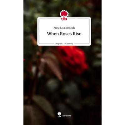 When Roses Rise. Life is a Story - story.one, Gebundene Ausgabe von Anna Lisa Kiesslich, Story.one publishing, 978-3-7115-0879-9