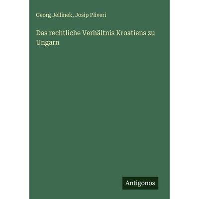 Das rechtliche Verhältnis Kroatiens zu Ungarn, Gebundene Ausgabe von Georg Jellinek,Josip Pliveri, Antigonos Verlag, 978-3-563-88377-8