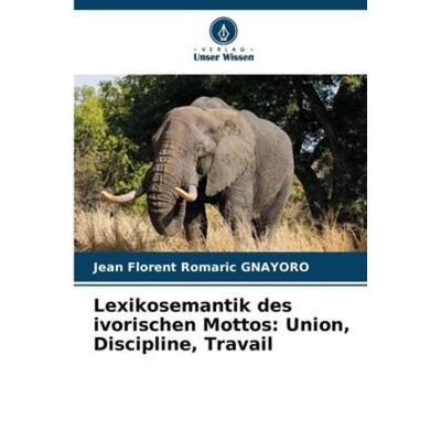 Lexikosemantik des ivorischen Mottos: Union, Discipline, Travail, Taschenbuch von Jean Florent Romaric Gnayoro, Verlag Unser Wissen, 978-620-6-05836-6