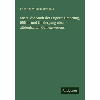 Soest, die Stadt der Engern: Ursprung, Blüthe und Niedergang eines altdeutschen Gemeinwesens, Taschenbuch von Friedrich Wilhelm Barthold, Antigonos