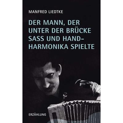 Der Mann, der unter der Brücke saß und Handharmonika spielte, Taschenbuch von Manfred Liedtke, Tredition, 978-3-7345-8423-7