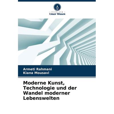 Moderne Kunst, Technologie und der Wandel moderner Lebenswelten, Taschenbuch von Armeti Rahmani,Kiana Mousavi, Verlag Unser Wissen, 978-620-7-01425-5