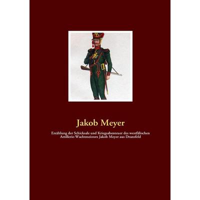 Erzählung der Schicksale und Kriegsabenteuer des westfälischen Artillerie-Wachtmeisters Jakob Meyer aus Dransfeld, Taschenbuch von Jakob Meyer, BoD -
