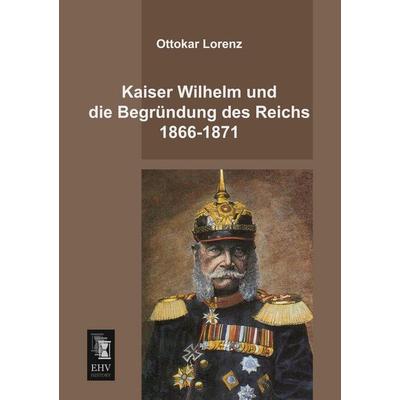 Kaiser Wilhelm und die Begründung des Reichs 1866-1871, Taschenbuch von Ottokar Lorenz, EHV-History, 978-3-95564-206-8