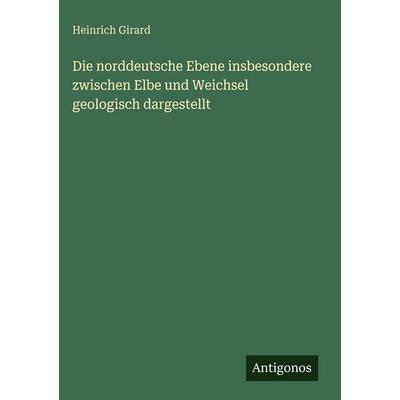 Die norddeutsche Ebene insbesondere zwischen Elbe und Weichsel geologisch dargestellt, Gebundene Ausgabe von Heinrich Girard, Antigonos Verlag,