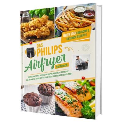 Das Philips Airfryer Kochbuch: Über 100 einfache & kreative Rezepte speziell für die Philips Heißluftfritteuse | Das ultimative Heissluftfritteuse