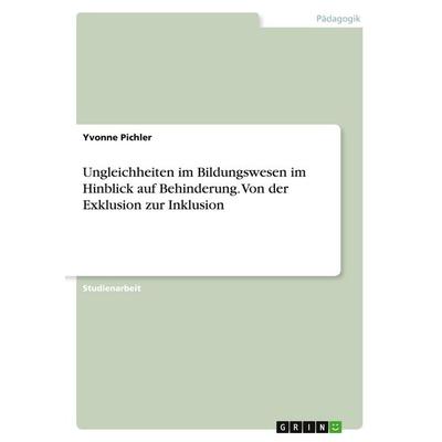 Ungleichheiten im Bildungswesen im Hinblick auf Behinderung. Von der Exklusion zur Inklusion, Taschenbuch von Yvonne Pichler, GRIN, 978-3-346-00486-4