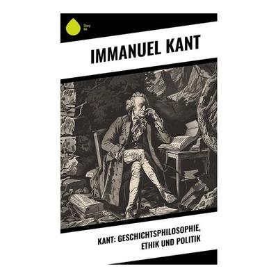Kant: Geschichtsphilosophie, Ethik und Politik, Taschenbuch von Immanuel Kant, Sharp Ink, 978-80-283-4263-0