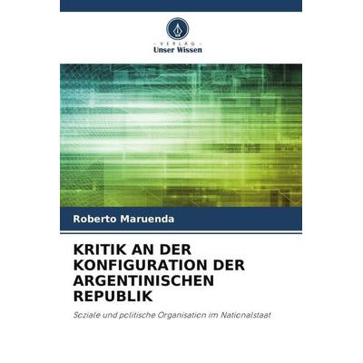 KRITIK AN DER KONFIGURATION DER ARGENTINISCHEN REPUBLIK, Taschenbuch von Roberto Maruenda, Verlag Unser Wissen, 978-620-5-54659-8
