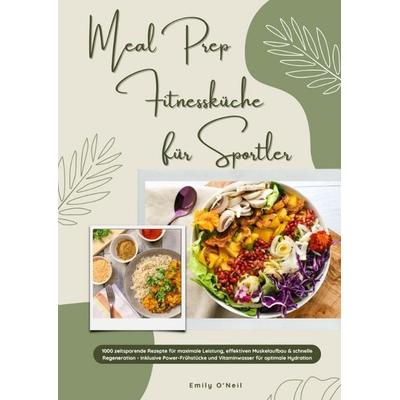 Meal Prep Fitnessküche für Sportler: 1000 zeitsparende Rezepte für maximale Leistung, effektiven Muskelaufbau & schnelle Regeneration - inkl.