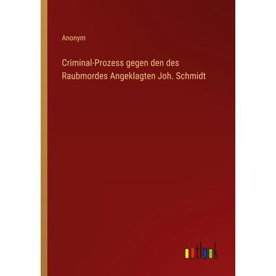 Criminal-Prozess gegen den des Raubmordes Angeklagten Joh. Schmidt, Taschenbuch von Anonym, Outlook, 978-3-368-60312-0