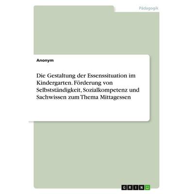 Die Gestaltung der Essenssituation im Kindergarten. Förderung von Selbstständigkeit, Sozialkompetenz und Sachwissen zum Thema Mittagessen, Taschenbuch