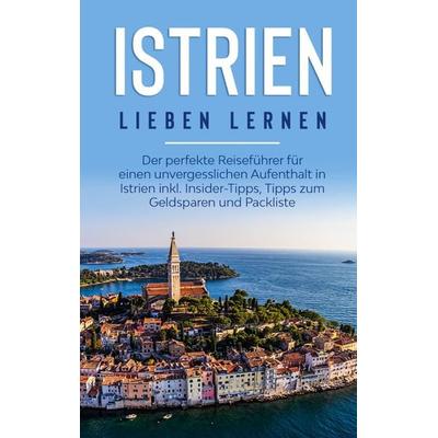 Istrien lieben lernen: Der perfekte Reiseführer für einen unvergesslichen Aufenthalt in Istrien inkl. Insider-Tipps, Tipps zum Geldsparen und
