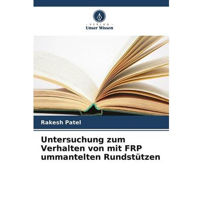 Untersuchung zum Verhalten von mit FRP ummantelten Rundstützen, Taschenbuch von Rakesh Patel, Verlag Unser Wissen
