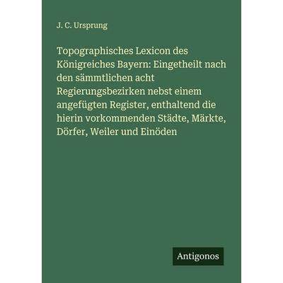 Topographisches Lexicon des Königreiches Bayern: Eingetheilt nach den sämmtlichen acht Regierungsbezirken nebst einem angefügten Register, enthaltend,