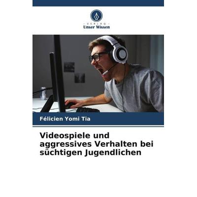 Videospiele und aggressives Verhalten bei süchtigen Jugendlichen, Taschenbuch von Félicien Yomi Tia, Verlag Unser Wissen, 978-620-5-97384-4