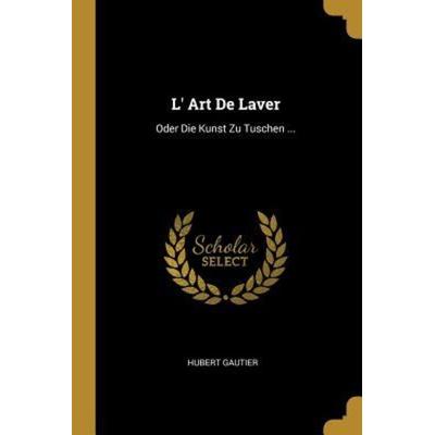 L' Art de Laver: Oder Die Kunst Zu Tuschen ..., Taschenbuch von Hubert Gautier, Creative Media Partners, LLC, 978-0-341-61867-6