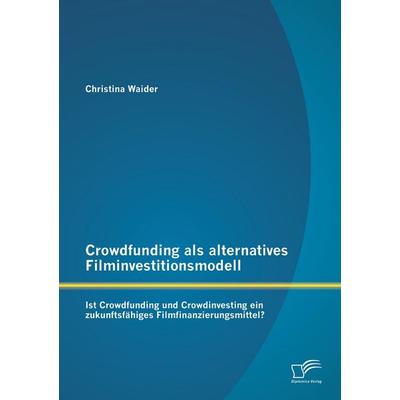 Crowdfunding als alternatives Filminvestitionsmodell: Ist Crowdfunding und Crowdinvesting ein zukunftsfähiges Filmfinanzierungsmittel?, Taschenbuch