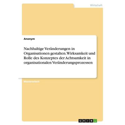 Nachhaltige Veränderungen in Organisationen gestalten. Wirksamkeit und Rolle des Konzeptes der Achtsamkeit in organisationalen Veränderungsprozessen,